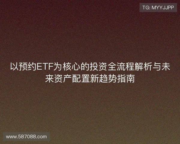 以预约ETF为核心的投资全流程解析与未来资产配置新趋势指南