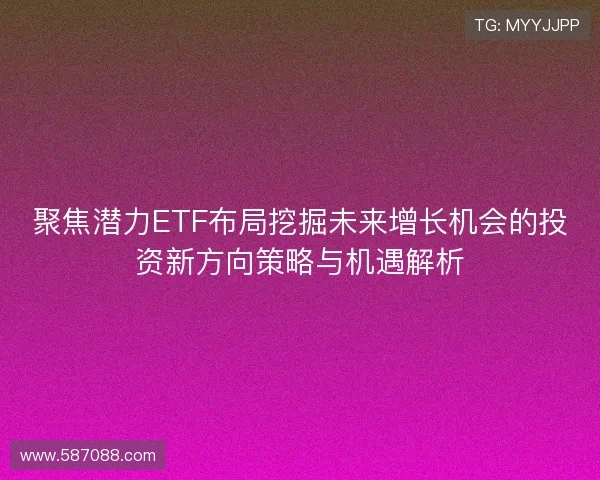 聚焦潜力ETF布局挖掘未来增长机会的投资新方向策略与机遇解析